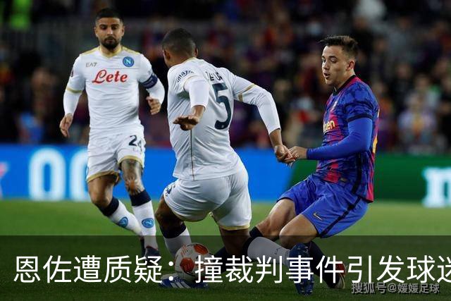 恩佐遭质疑：撞裁判事件引发球迷热议
