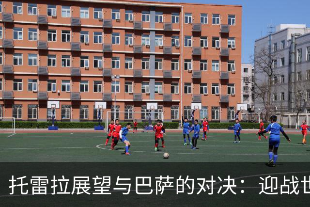 托雷拉展望与巴萨的对决：迎战世界顶级球队