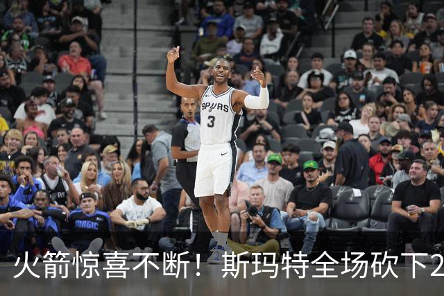火箭惊喜不断！斯玛特全场砍下20分，展现全面防守实力